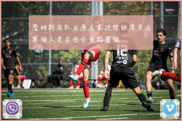 詹姆斯离队后原东家连续缺席季后赛湖人是否也会重蹈覆辙