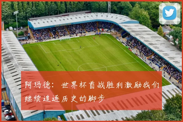 阿玛德：世界杯首战胜利激励我们继续追逐历史的脚步