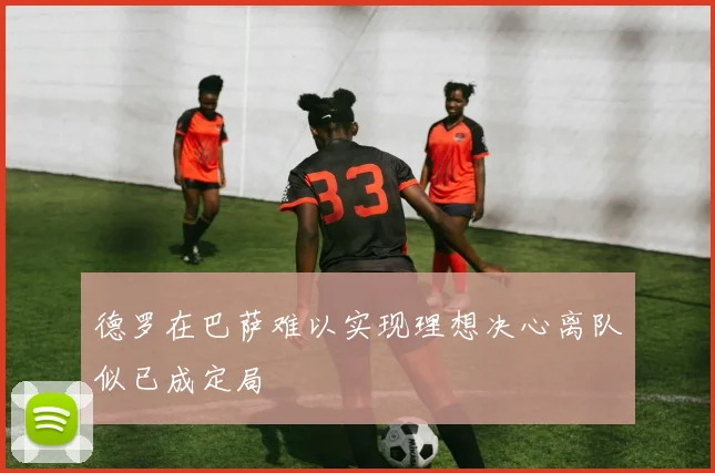 德罗在巴萨难以实现理想决心离队似已成定局