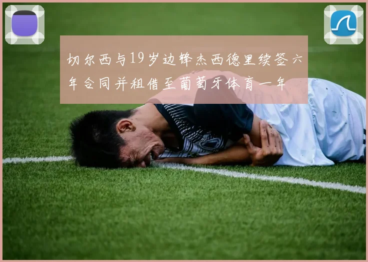 切尔西与19岁边锋杰西德里续签六年合同并租借至葡萄牙体育一年