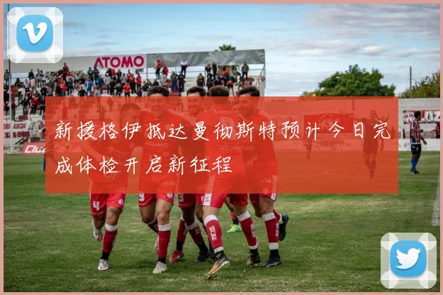 新援格伊抵达曼彻斯特预计今日完成体检开启新征程