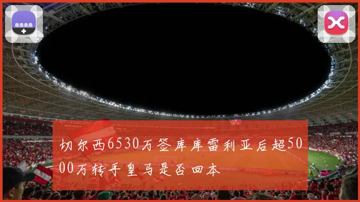 切尔西6530万签库库雷利亚后超5000万转手皇马是否回本