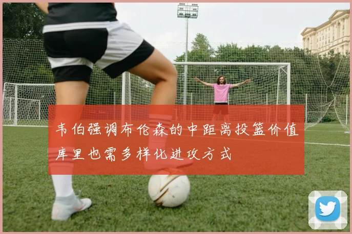 韦伯强调布伦森的中距离投篮价值库里也需多样化进攻方式