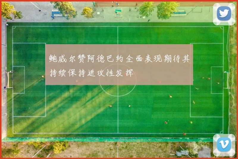 鲍威尔赞阿德巴约全面表现期待其持续保持进攻性发挥