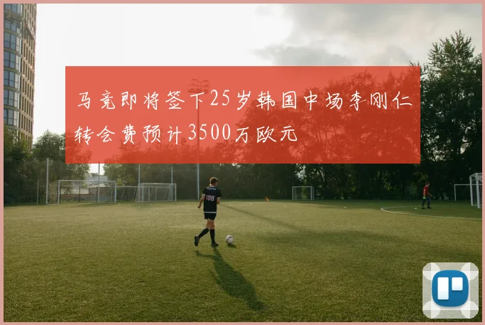 马竞即将签下25岁韩国中场李刚仁转会费预计3500万欧元