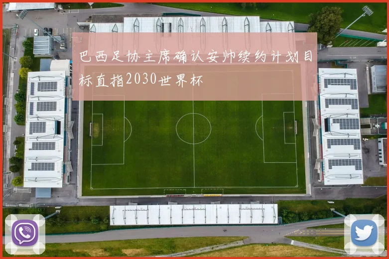 巴西足协主席确认安帅续约计划目标直指2030世界杯
