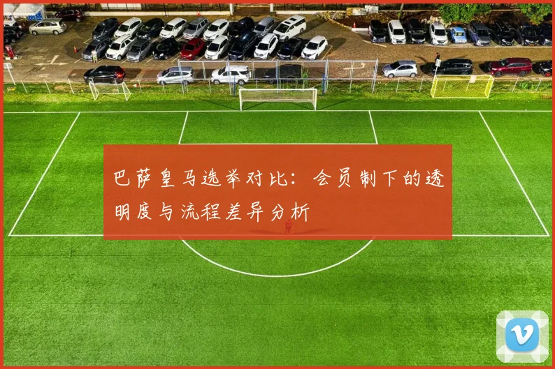 巴萨皇马选举对比：会员制下的透明度与流程差异分析