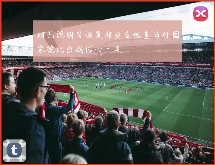 姆巴佩明日恢复部分合练皇马对国家德比出战信心十足
