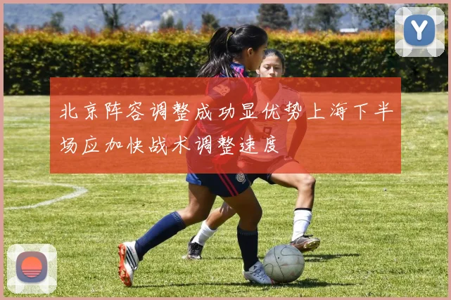 北京阵容调整成功显优势上海下半场应加快战术调整速度