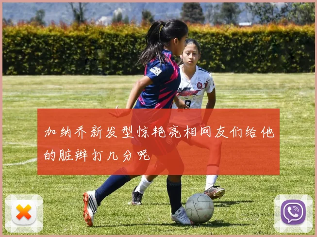 加纳乔新发型惊艳亮相网友们给他的脏辫打几分呢