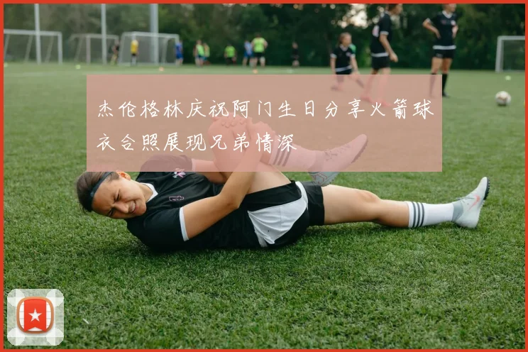 杰伦格林庆祝阿门生日分享火箭球衣合照展现兄弟情深