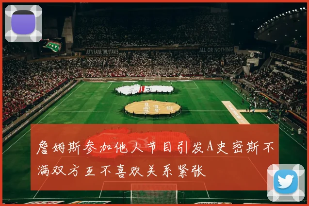 詹姆斯参加他人节目引发A史密斯不满双方互不喜欢关系紧张
