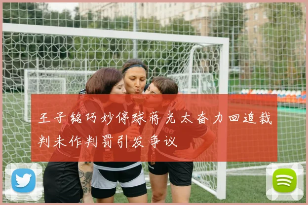 王子铭巧妙停球蒋光太奋力回追裁判未作判罚引发争议