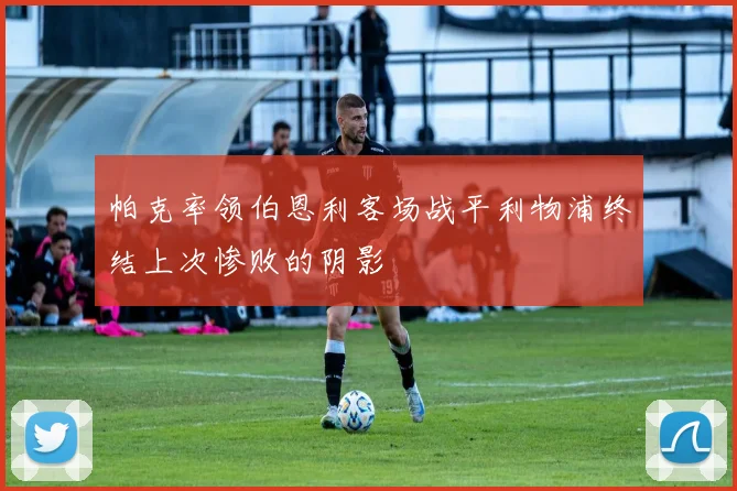 帕克率领伯恩利客场战平利物浦终结上次惨败的阴影