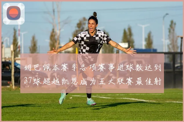 姆巴佩本赛季各项赛事进球数达到37球超越凯恩成为五大联赛最佳射手