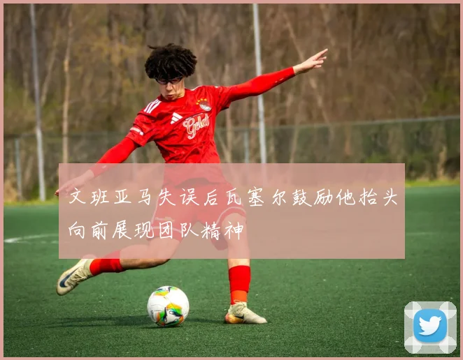 文班亚马失误后瓦塞尔鼓励他抬头向前展现团队精神