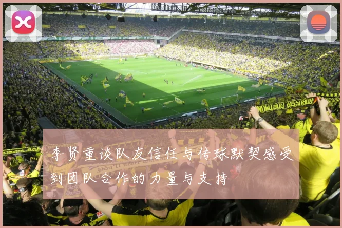 李贤重谈队友信任与传球默契感受到团队合作的力量与支持