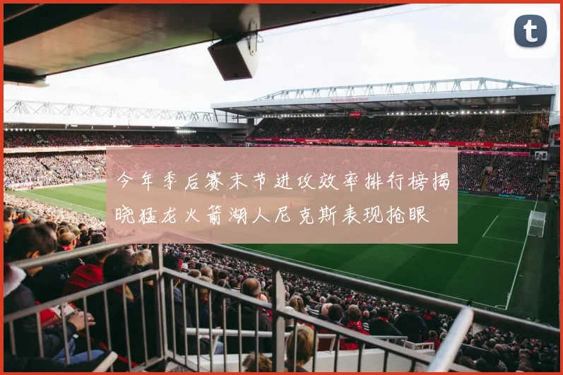 今年季后赛末节进攻效率排行榜揭晓猛龙火箭湖人尼克斯表现抢眼