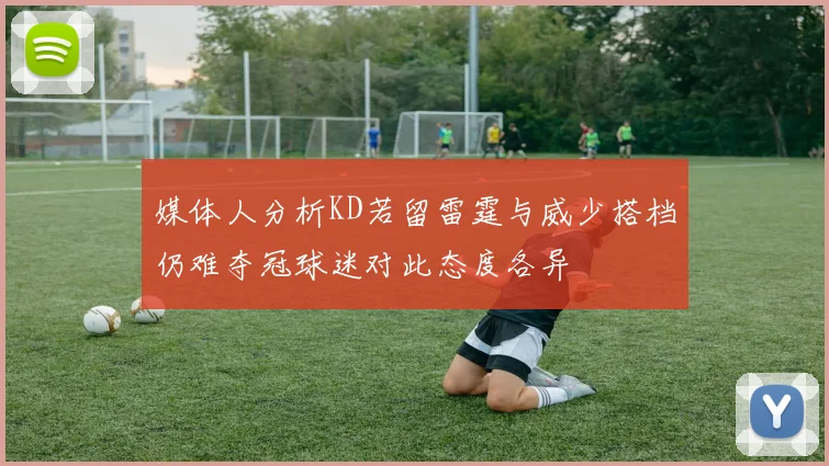 媒体人分析KD若留雷霆与威少搭档仍难夺冠球迷对此态度各异